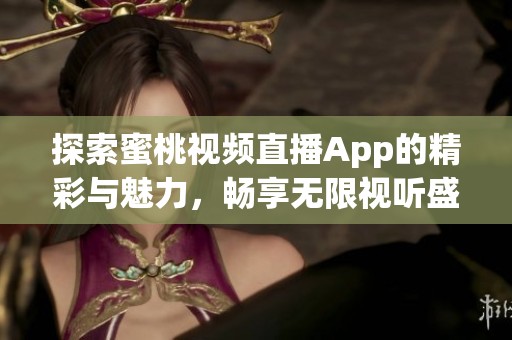 探索蜜桃视频直播App的精彩与魅力，畅享无限视听盛宴