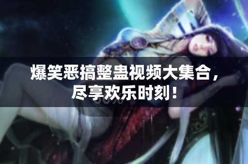 爆笑恶搞整蛊视频大集合，尽享欢乐时刻！