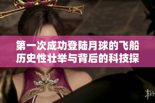 第一次成功登陆月球的飞船历史性壮举与背后的科技探索揭秘