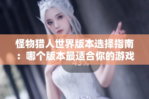 怪物猎人世界版本选择指南：哪个版本最适合你的游戏需求