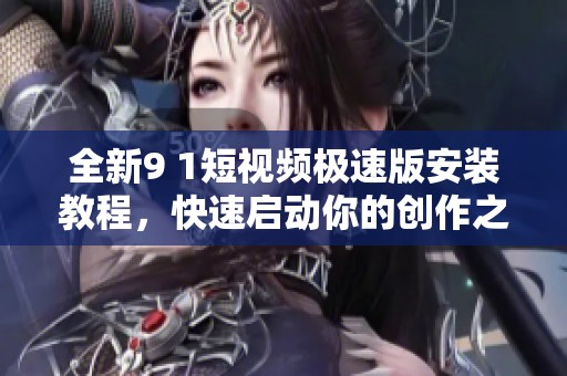 全新9 1短视频极速版安装教程，快速启动你的创作之旅