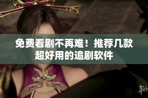 免费看剧不再难！推荐几款超好用的追剧软件