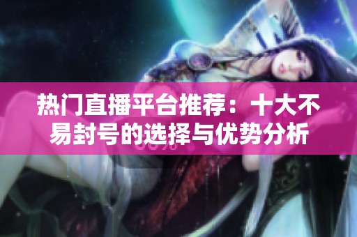 热门直播平台推荐：十大不易封号的选择与优势分析