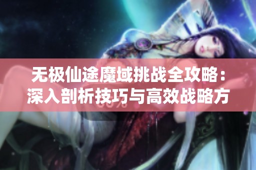 无极仙途魔域挑战全攻略：深入剖析技巧与高效战略方法
