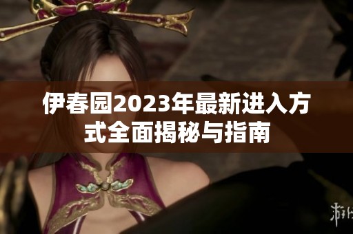 伊春园2023年最新进入方式全面揭秘与指南