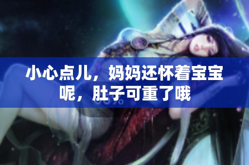 小心点儿，妈妈还怀着宝宝呢，肚子可重了哦