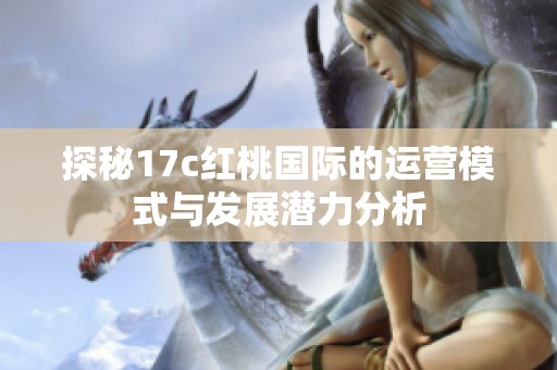 探秘17c红桃国际的运营模式与发展潜力分析