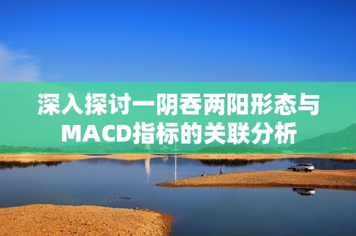 深入探讨一阴吞两阳形态与MACD指标的关联分析
