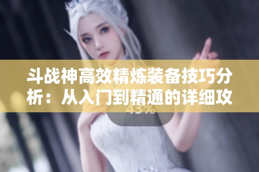 斗战神高效精炼装备技巧分析：从入门到精通的详细攻略分享
