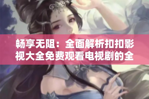 畅享无阻：全面解析扣扣影视大全免费观看电视剧的全新体验