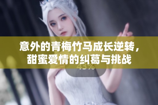 意外的青梅竹马成长逆转，甜蜜爱情的纠葛与挑战