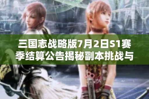 三国志战略版7月2日S1赛季结算公告揭秘副本挑战与更新内容