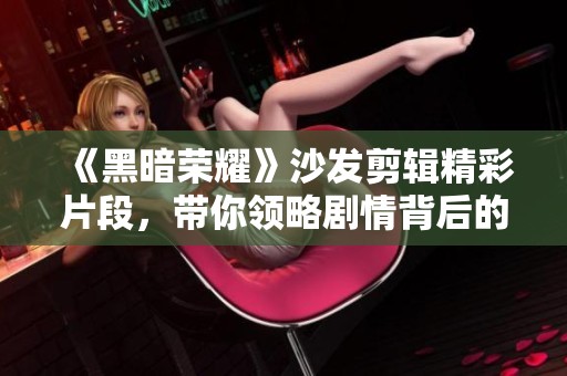 《黑暗荣耀》沙发剪辑精彩片段，带你领略剧情背后的深意