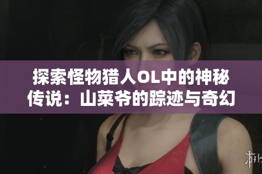 探索怪物猎人OL中的神秘传说：山菜爷的踪迹与奇幻冒险