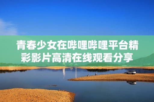 青春少女在哔哩哔哩平台精彩影片高清在线观看分享