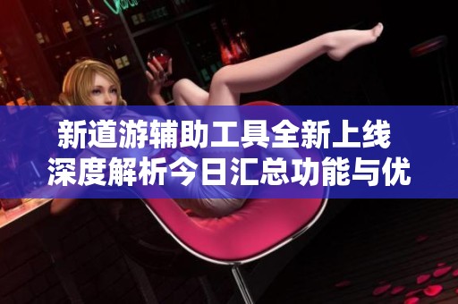 新道游辅助工具全新上线 深度解析今日汇总功能与优势