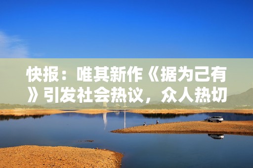 快报：唯其新作《据为己有》引发社会热议，众人热切期待