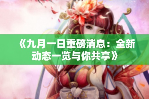 《九月一日重磅消息：全新动态一览与你共享》