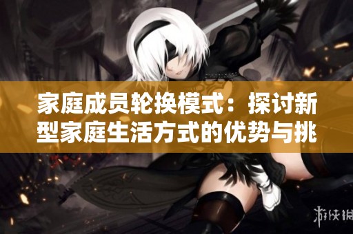 家庭成员轮换模式：探讨新型家庭生活方式的优势与挑战