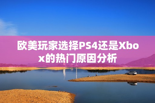 欧美玩家选择PS4还是Xbox的热门原因分析