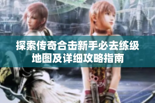 探索传奇合击新手必去练级地图及详细攻略指南