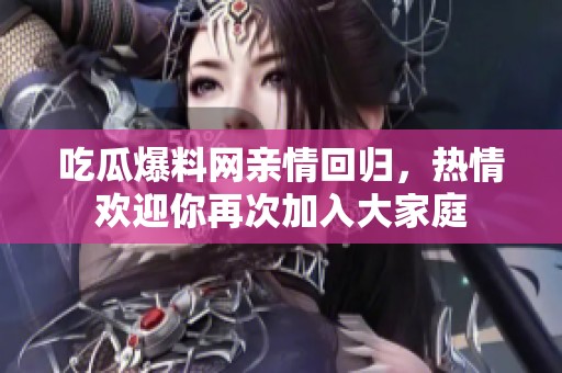 吃瓜爆料网亲情回归，热情欢迎你再次加入大家庭