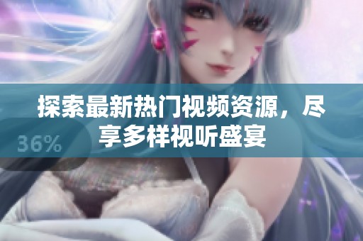 探索最新热门视频资源，尽享多样视听盛宴