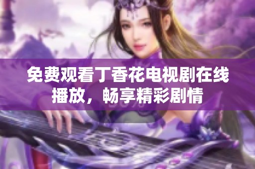 免费观看丁香花电视剧在线播放，畅享精彩剧情