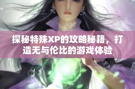 探秘特殊XP的攻略秘籍，打造无与伦比的游戏体验
