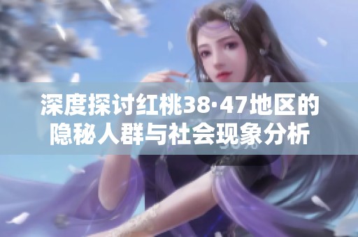 深度探讨红桃38·47地区的隐秘人群与社会现象分析