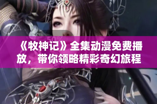《牧神记》全集动漫免费播放，带你领略精彩奇幻旅程