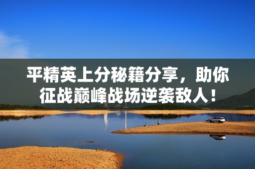 平精英上分秘籍分享，助你征战巅峰战场逆袭敌人！