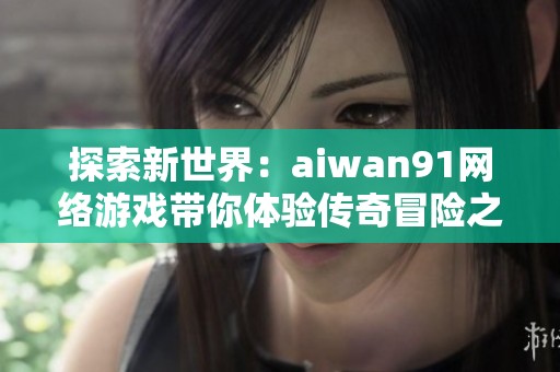 探索新世界：aiwan91网络游戏带你体验传奇冒险之旅