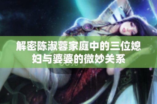 解密陈淑蓉家庭中的三位媳妇与婆婆的微妙关系