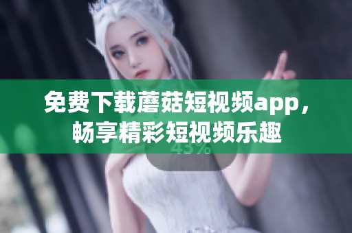 免费下载蘑菇短视频app，畅享精彩短视频乐趣