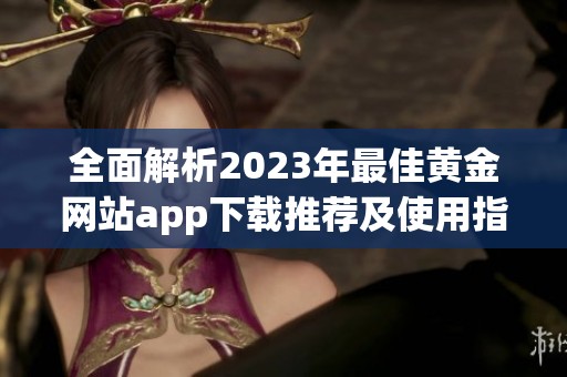 全面解析2023年最佳黄金网站app下载推荐及使用指南