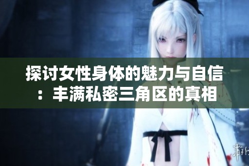 探讨女性身体的魅力与自信：丰满私密三角区的真相