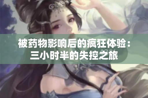 被药物影响后的疯狂体验：三小时半的失控之旅