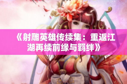《射雕英雄传续集：重返江湖再续前缘与羁绊》