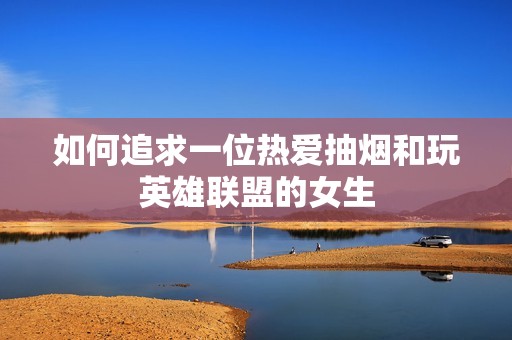 如何追求一位热爱抽烟和玩英雄联盟的女生