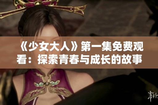《少女大人》第一集免费观看：探索青春与成长的故事