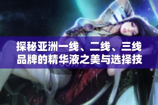 探秘亚洲一线、二线、三线品牌的精华液之美与选择技巧
