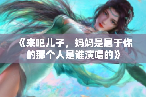 《来吧儿子，妈妈是属于你的那个人是谁演唱的》