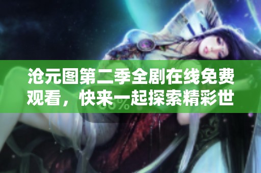沧元图第二季全剧在线免费观看，快来一起探索精彩世界！