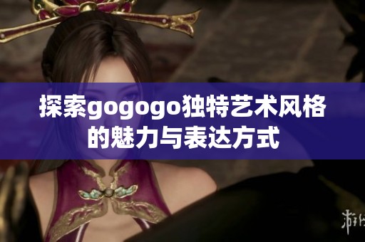 探索gogogo独特艺术风格的魅力与表达方式