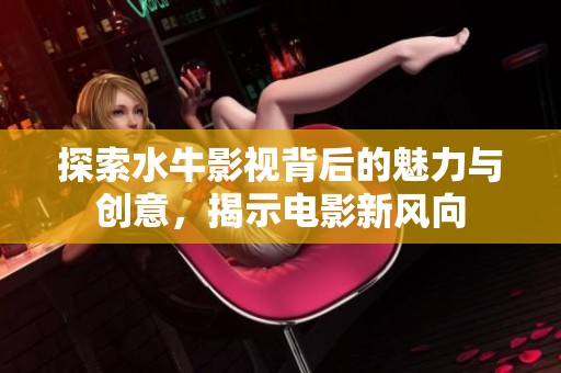 探索水牛影视背后的魅力与创意，揭示电影新风向