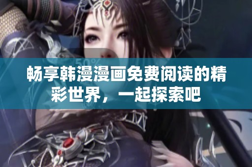 畅享韩漫漫画免费阅读的精彩世界，一起探索吧