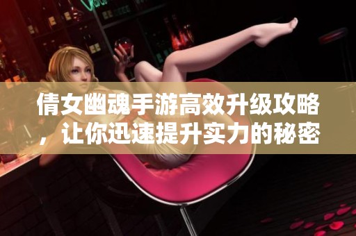 倩女幽魂手游高效升级攻略，让你迅速提升实力的秘密分享