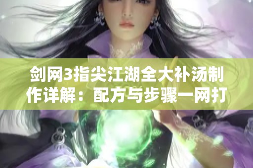 剑网3指尖江湖全大补汤制作详解：配方与步骤一网打尽