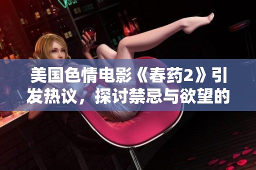 美国色情电影《春药2》引发热议，探讨禁忌与欲望的边界